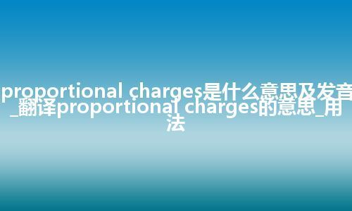 proportional charges是什么意思及发音_翻译proportional charges的意思_用法