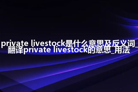 private livestock是什么意思及反义词_翻译private livestock的意思_用法