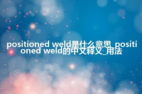 positioned weld是什么意思_positioned weld的中文释义_用法