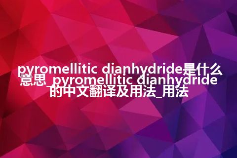 pyromellitic dianhydride是什么意思_pyromellitic dianhydride的中文翻译及用法_用法