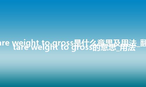 ratio of tare weight to gross是什么意思及用法_翻译ratio of tare weight to gross的意思_用法
