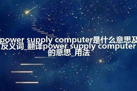 power supply computer是什么意思及反义词_翻译power supply computer的意思_用法
