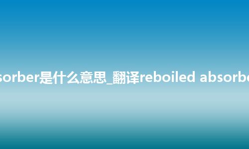 reboiled absorber是什么意思_翻译reboiled absorber的意思_用法