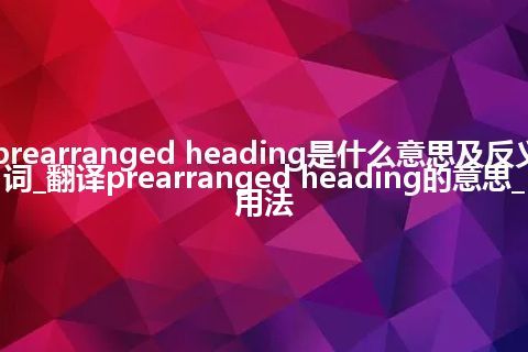 prearranged heading是什么意思及反义词_翻译prearranged heading的意思_用法