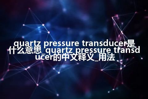 quartz pressure transducer是什么意思_quartz pressure transducer的中文释义_用法