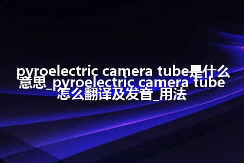 pyroelectric camera tube是什么意思_pyroelectric camera tube怎么翻译及发音_用法