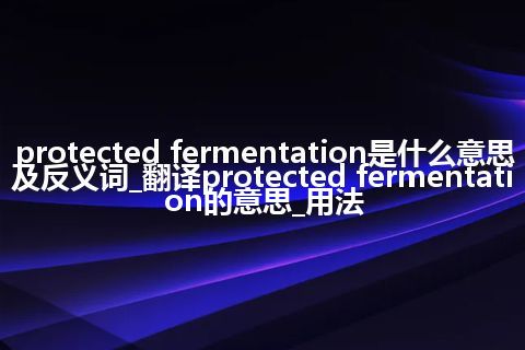 protected fermentation是什么意思及反义词_翻译protected fermentation的意思_用法
