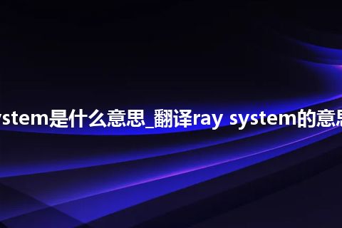 ray system是什么意思_翻译ray system的意思_用法