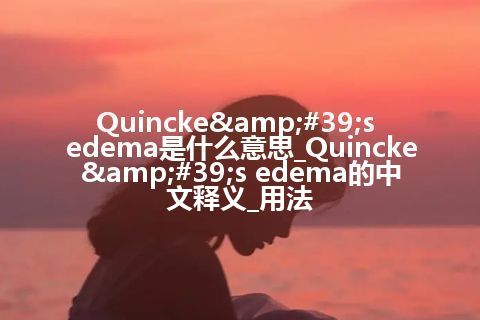 Quincke&#39;s edema是什么意思_Quincke&#39;s edema的中文释义_用法