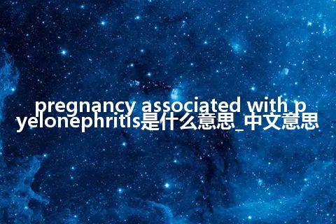 pregnancy associated with pyelonephritis是什么意思_中文意思