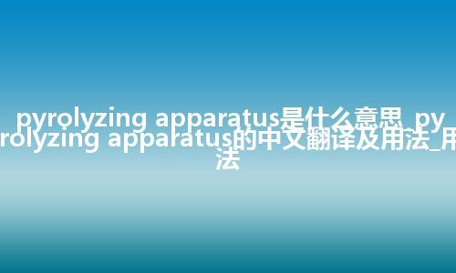 pyrolyzing apparatus是什么意思_pyrolyzing apparatus的中文翻译及用法_用法