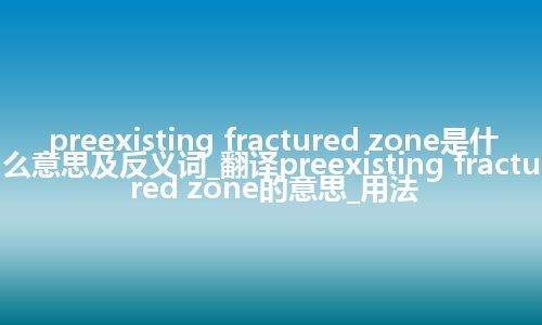 preexisting fractured zone是什么意思及反义词_翻译preexisting fractured zone的意思_用法