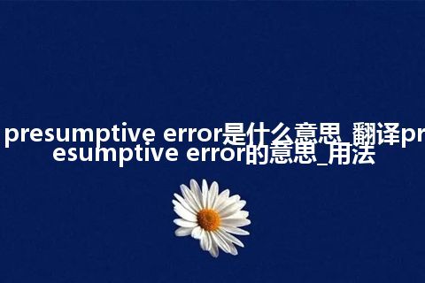 presumptive error是什么意思_翻译presumptive error的意思_用法