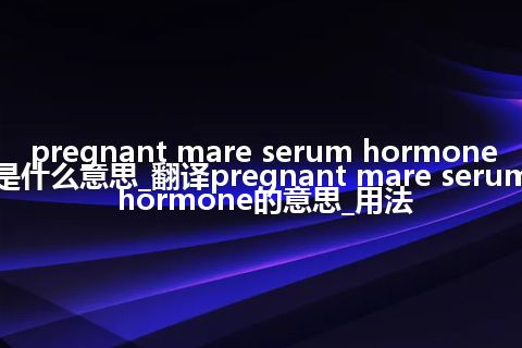 pregnant mare serum hormone是什么意思_翻译pregnant mare serum hormone的意思_用法