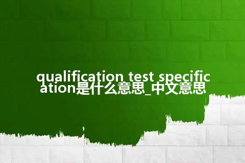 qualification test specification是什么意思_中文意思