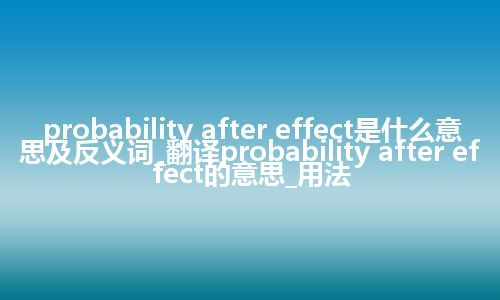 probability after effect是什么意思及反义词_翻译probability after effect的意思_用法