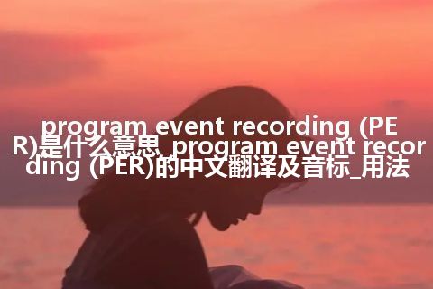 program event recording (PER)是什么意思_program event recording (PER)的中文翻译及音标_用法