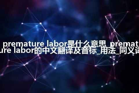 premature labor是什么意思_premature labor的中文翻译及音标_用法_同义词