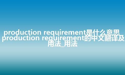production requirement是什么意思_production requirement的中文翻译及用法_用法