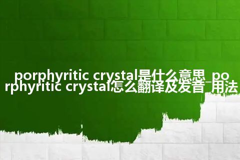 porphyritic crystal是什么意思_porphyritic crystal怎么翻译及发音_用法