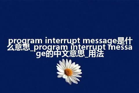 program interrupt message是什么意思_program interrupt message的中文意思_用法
