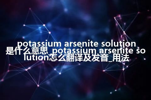 potassium arsenite solution是什么意思_potassium arsenite solution怎么翻译及发音_用法