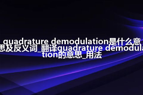 quadrature demodulation是什么意思及反义词_翻译quadrature demodulation的意思_用法