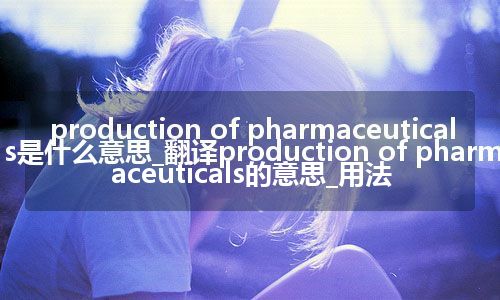 production of pharmaceuticals是什么意思_翻译production of pharmaceuticals的意思_用法