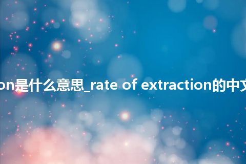 rate of extraction是什么意思_rate of extraction的中文翻译及音标_用法