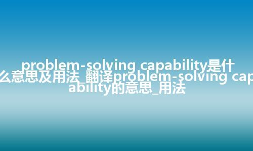 problem-solving capability是什么意思及用法_翻译problem-solving capability的意思_用法