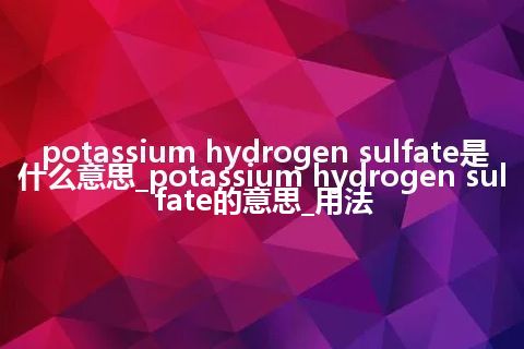 potassium hydrogen sulfate是什么意思_potassium hydrogen sulfate的意思_用法