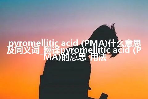 pyromellitic acid (PMA)什么意思及同义词_翻译pyromellitic acid (PMA)的意思_用法