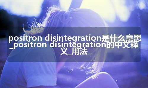 positron disintegration是什么意思_positron disintegration的中文释义_用法