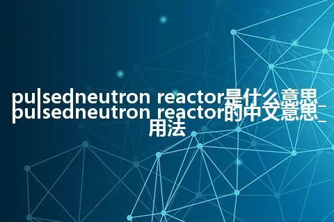 pulsedneutron reactor是什么意思_pulsedneutron reactor的中文意思_用法
