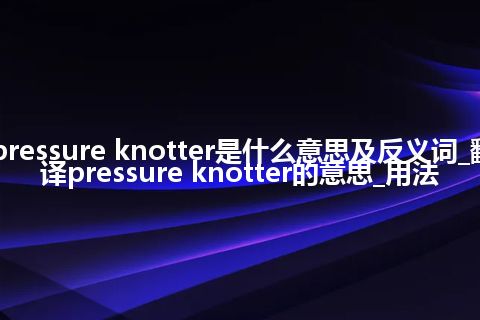pressure knotter是什么意思及反义词_翻译pressure knotter的意思_用法