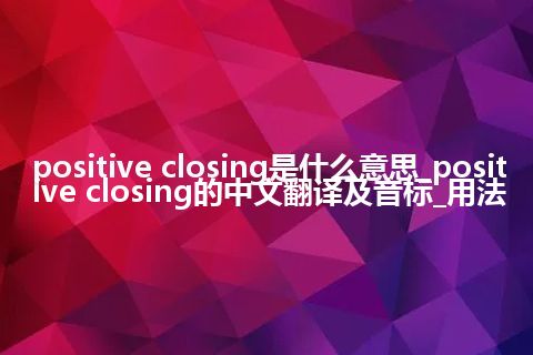 positive closing是什么意思_positive closing的中文翻译及音标_用法