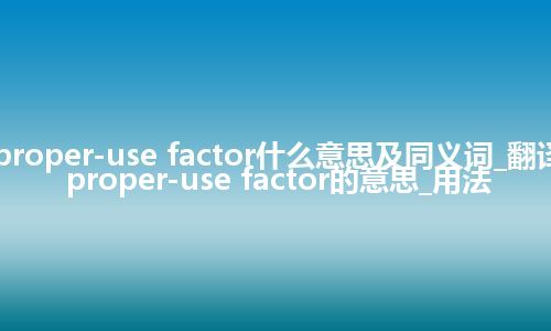 proper-use factor什么意思及同义词_翻译proper-use factor的意思_用法
