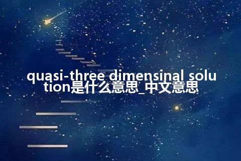 quasi-three dimensinal solution是什么意思_中文意思
