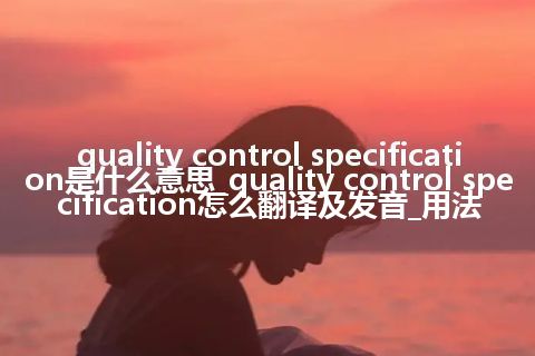quality control specification是什么意思_quality control specification怎么翻译及发音_用法