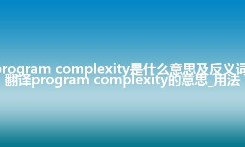 program complexity是什么意思及反义词_翻译program complexity的意思_用法