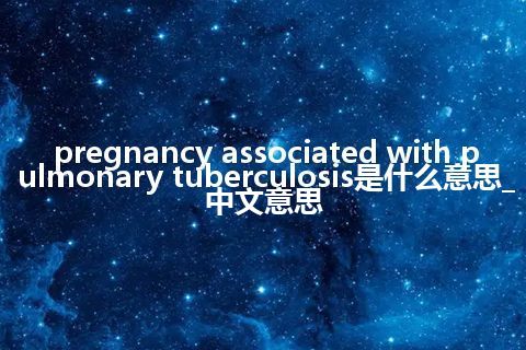 pregnancy associated with pulmonary tuberculosis是什么意思_中文意思
