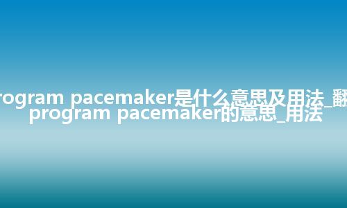 program pacemaker是什么意思及用法_翻译program pacemaker的意思_用法