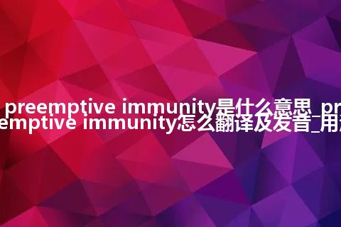 preemptive immunity是什么意思_preemptive immunity怎么翻译及发音_用法