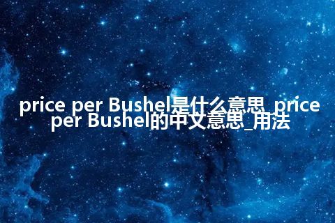 price per Bushel是什么意思_price per Bushel的中文意思_用法