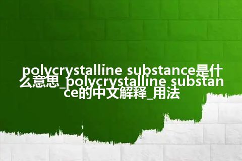 polycrystalline substance是什么意思_polycrystalline substance的中文解释_用法