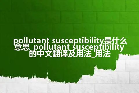 pollutant susceptibility是什么意思_pollutant susceptibility的中文翻译及用法_用法