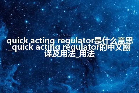 quick acting regulator是什么意思_quick acting regulator的中文翻译及用法_用法