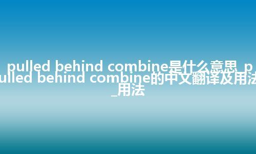 pulled behind combine是什么意思_pulled behind combine的中文翻译及用法_用法