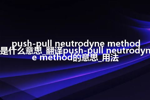 push-pull neutrodyne method是什么意思_翻译push-pull neutrodyne method的意思_用法