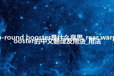 rear warp-round booster是什么意思_rear warp-round booster的中文翻译及用法_用法